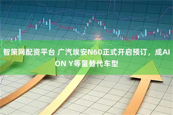 智策网配资平台 广汽埃安N60正式开启预订，成AION Y等量替代车型