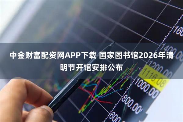 中金财富配资网APP下载 国家图书馆2026年清明节开馆安排公布