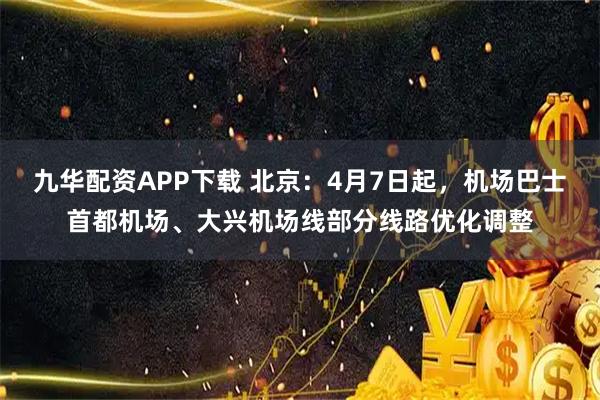 九华配资APP下载 北京:4月7日起,机场巴士首都机场、大兴机场线部分线路优化调整