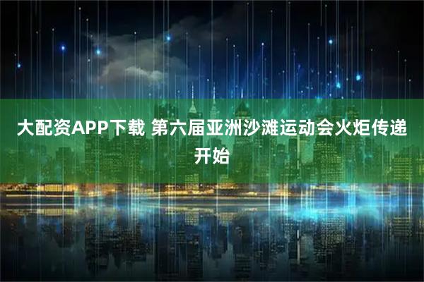 大配资APP下载 第六届亚洲沙滩运动会火炬传递开始