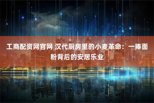 工商配资网官网 汉代厨房里的小麦革命：一捧面粉背后的安居乐业