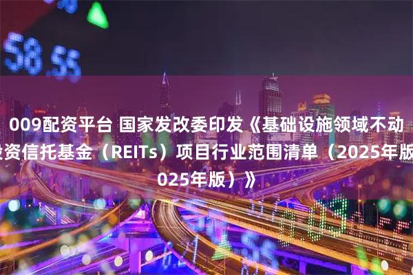 009配资平台 国家发改委印发《基础设施领域不动产投资信托基金（REITs）项目行业范围清单（2025年版）》