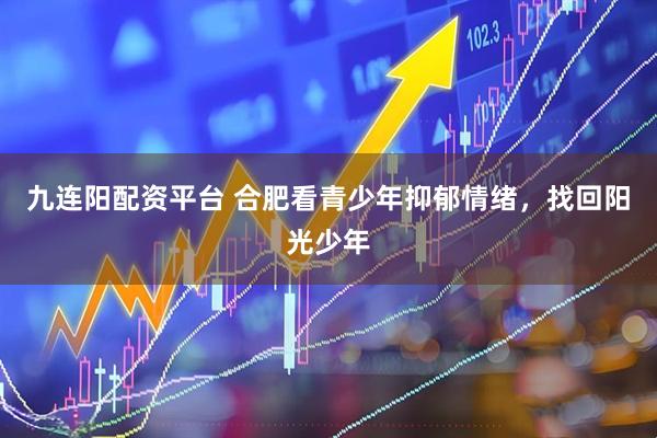 九连阳配资平台 合肥看青少年抑郁情绪,找回阳光少年