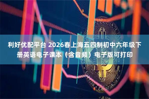 利好优配平台 2026春上海五四制初中六年级下册英语电子课本（含音频）电子版可打印