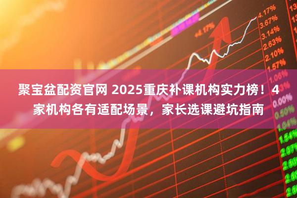 聚宝盆配资官网 2025重庆补课机构实力榜！4家机构各有适配场景，家长选课避坑指南