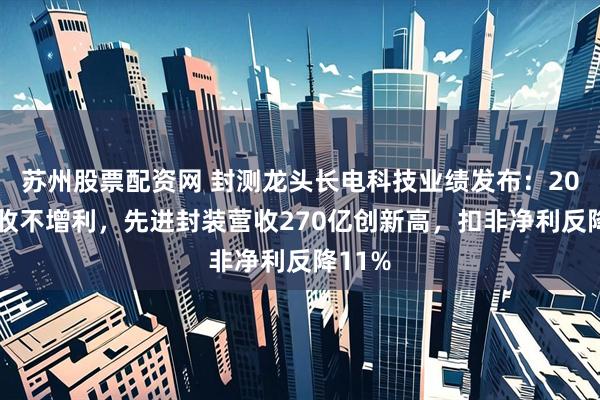 苏州股票配资网 封测龙头长电科技业绩发布：2025增收不增利，先进封装营收270亿创新高，扣非净利反降11%