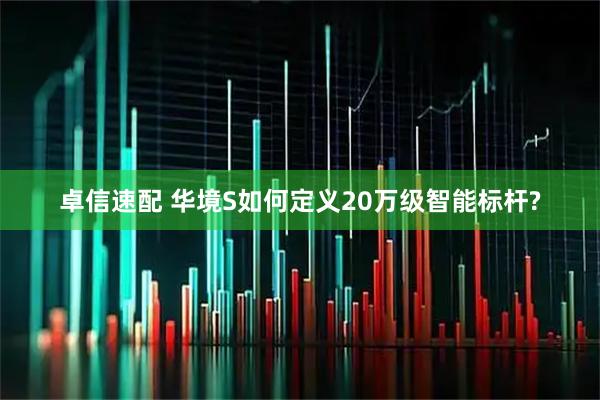 卓信速配 华境S如何定义20万级智能标杆?