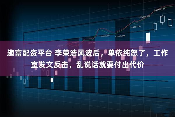 趣富配资平台 李荣浩风波后,单依纯怒了,工作室发文反击,乱说话就要付出代价