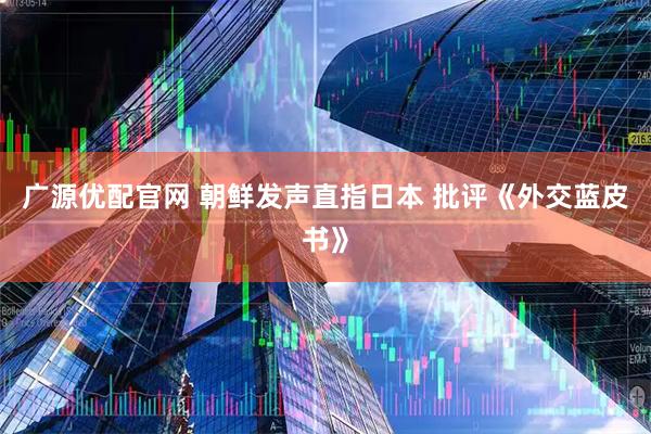 广源优配官网 朝鲜发声直指日本 批评《外交蓝皮书》
