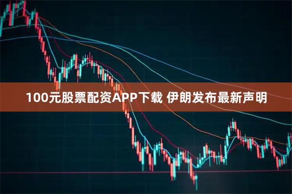 100元股票配资APP下载 伊朗发布最新声明
