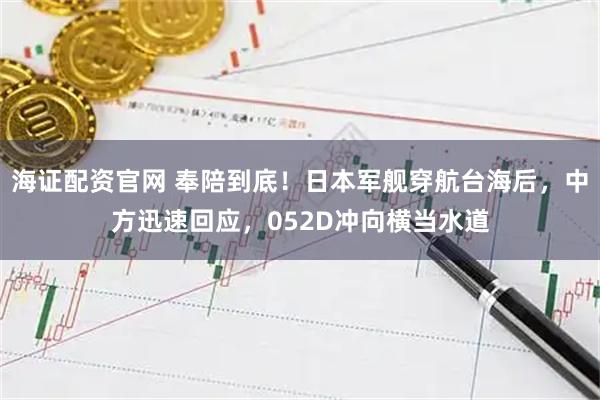 海证配资官网 奉陪到底！日本军舰穿航台海后，中方迅速回应，052D冲向横当水道