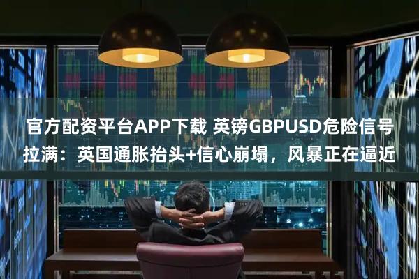官方配资平台APP下载 英镑GBPUSD危险信号拉满：英国通胀抬头+信心崩塌，风暴正在逼近