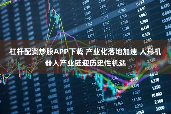 杠杆配资炒股APP下载 产业化落地加速 人形机器人产业链迎历史性机遇