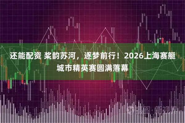 还能配资 桨韵苏河，逐梦前行！2026上海赛艇城市精英赛圆满落幕