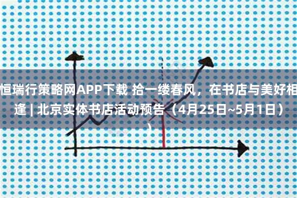 恒瑞行策略网APP下载 拾一缕春风，在书店与美好相逢 | 北京实体书店活动预告（4月25日~5月1日）