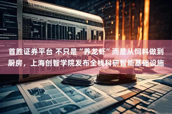 首胜证券平台 不只是“养龙虾”而是从饲料做到厨房，上海创智学院发布全栈科研智能基础设施