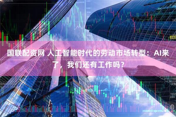 国联配资网 人工智能时代的劳动市场转型：AI来了，我们还有工作吗？