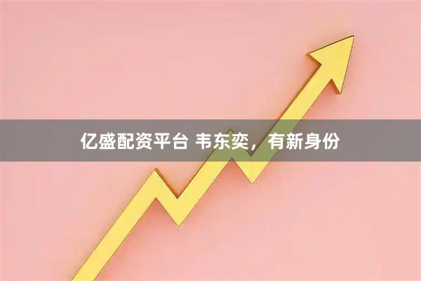 亿盛配资平台 韦东奕，有新身份