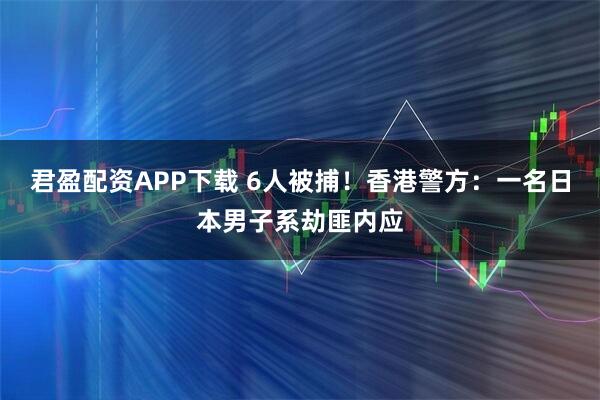 君盈配资APP下载 6人被捕！香港警方：一名日本男子系劫匪内应