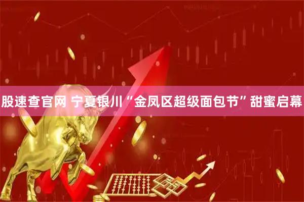 股速查官网 宁夏银川“金凤区超级面包节”甜蜜启幕
