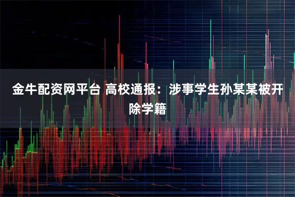 金牛配资网平台 高校通报：涉事学生孙某某被开除学籍