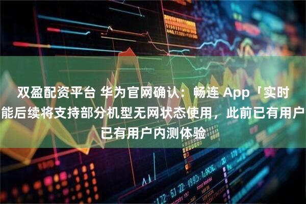 双盈配资平台 华为官网确认：畅连 App「实时对讲」功能后续将支持部分机型无网状态使用，此前已有用户内测体验