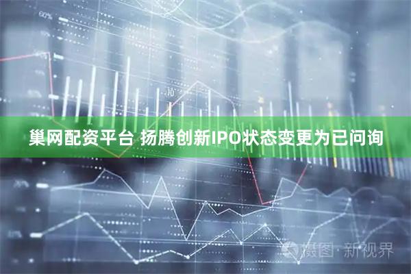 巢网配资平台 扬腾创新IPO状态变更为已问询