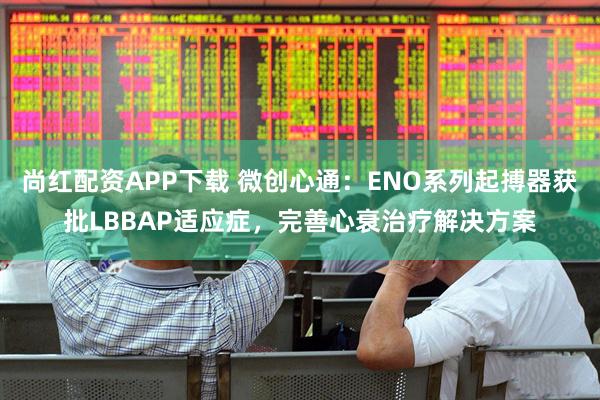 尚红配资APP下载 微创心通：ENO系列起搏器获批LBBAP适应症，完善心衰治疗解决方案