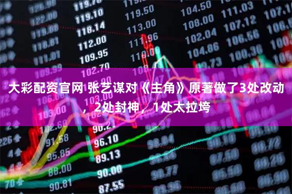 大彩配资官网 张艺谋对《主角》原著做了3处改动，2处封神，1处太拉垮