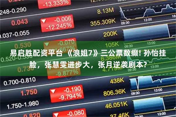 易启胜配资平台 《浪姐7》三公票数癫! 孙怡挂脸，张慧雯进步大，张月逆袭剧本?
