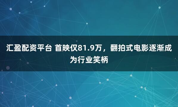 汇盈配资平台 首映仅81.9万,翻拍式电影逐渐成为行业笑柄