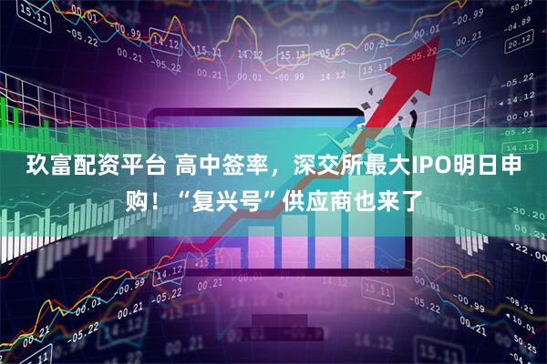 玖富配资平台 高中签率，深交所最大IPO明日申购！“复兴号”供应商也来了
