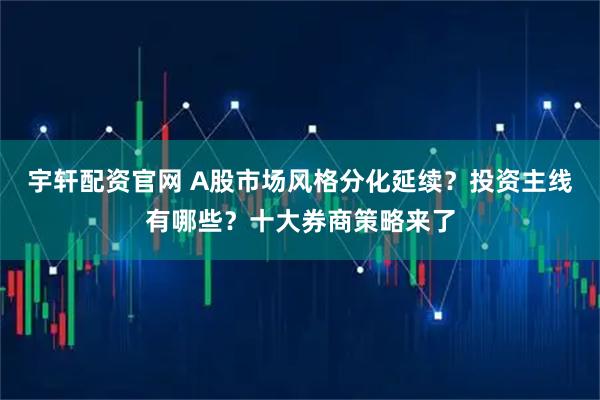 宇轩配资官网 A股市场风格分化延续？投资主线有哪些？十大券商策略来了