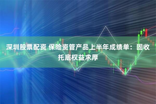 深圳股票配资 保险资管产品上半年成绩单：固收托底权益求厚