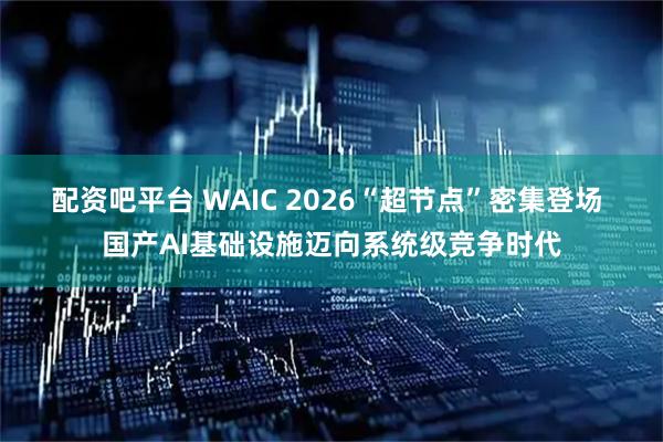 配资吧平台 WAIC 2026“超节点”密集登场 国产AI基础设施迈向系统级竞争时代