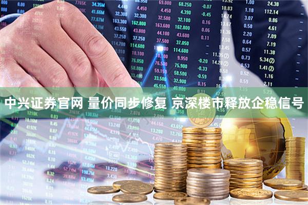 中兴证券官网 量价同步修复 京深楼市释放企稳信号