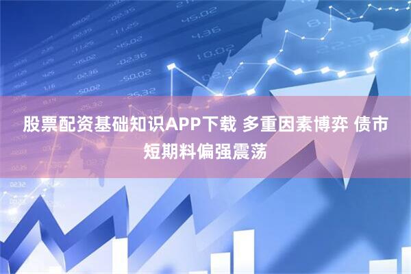 股票配资基础知识APP下载 多重因素博弈 债市短期料偏强震荡