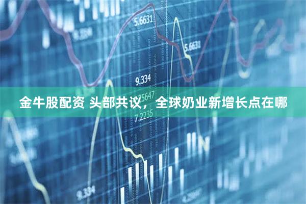 金牛股配资 头部共议,全球奶业新增长点在哪