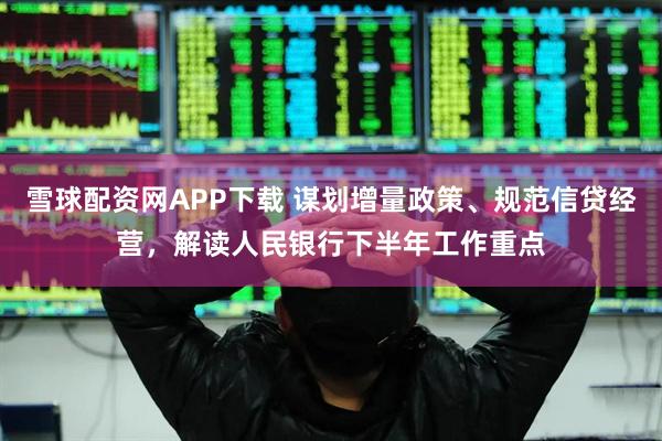 雪球配资网APP下载 谋划增量政策、规范信贷经营,解读人民银行下半年工作重点