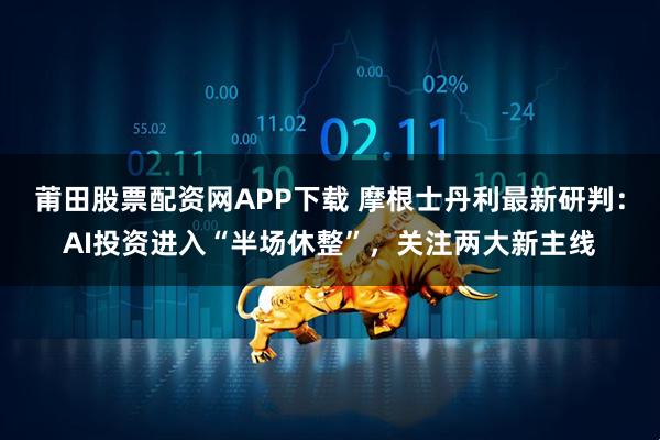 莆田股票配资网APP下载 摩根士丹利最新研判：AI投资进入“半场休整”，关注两大新主线