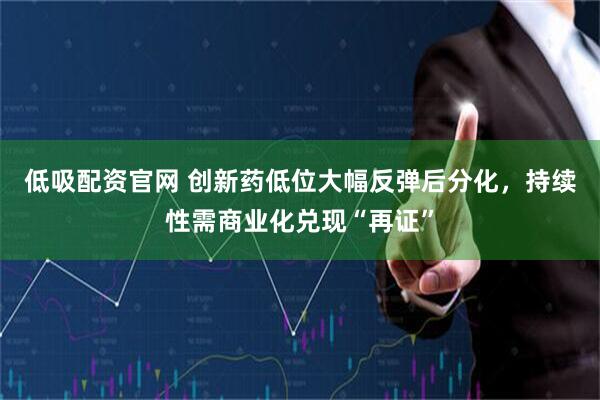 低吸配资官网 创新药低位大幅反弹后分化，持续性需商业化兑现“再证”