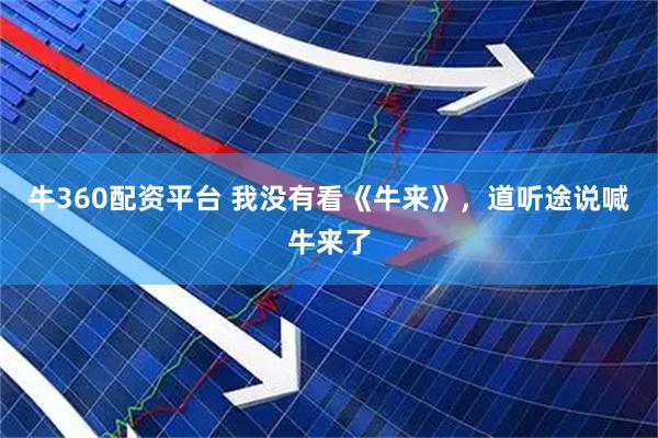 牛360配资平台 我没有看《牛来》，道听途说喊牛来了