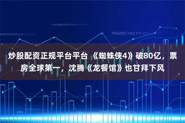 炒股配资正规平台平台 《蜘蛛侠4》破80亿，票房全球第一，沈腾《龙餐馆》也甘拜下风