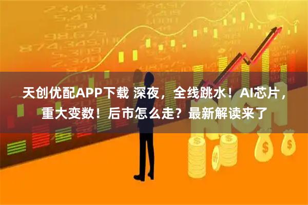 天创优配APP下载 深夜，全线跳水！AI芯片，重大变数！后市怎么走？最新解读来了