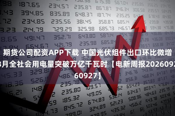 期货公司配资APP下载 中国光伏组件出口环比微增，8月全社会用电量突破万亿千瓦时【电新周报20260927】